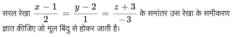 सरल रेखा  `(x-1)/2=(y-2)/1=(z+3)/(-3)`  के समांतर उस रेखा के समीकरण ज्ञात कीजिए जो मूल बिंदु से होकर जाती है।