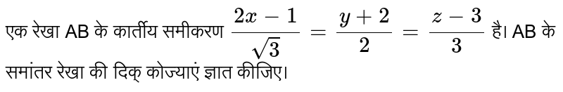 एक रेखा AB के कार्तीय समीकरण  `(2x-1)/(sqrt(3))=(y+2)/2=(z-3)/3`  है। AB के समांतर रेखा की दिक् कोज्याएं ज्ञात कीजिए।