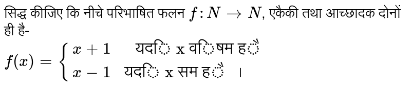 सिद्ध कीजिए कि नीचे परिभाषित फलन `f:NrarrN`, एकैकी तथा आच्छादक दोनों ही है- <br> `f(x)={(x+1," यदि x विषम है "),(x-1,"यदि x सम है "।):}`