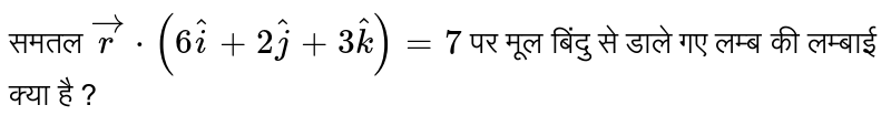 समतल  `vecr*(6 hati + 2hatj + 3hatk)=7`  पर मूल बिंदु से डाले गए लम्ब की लम्बाई क्या है ? 