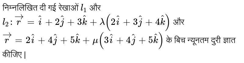 निम्नलिखित दी गई रेखाओं  `l_1`  और  `l_2 :  vec r = hati + 2hatj + 3hatk + lamda (2 hati + 3hatj + 4 hatk)`  और  `vec r = 2 hati + 4 hatj + 5hatk + mu (3hati + 4 hatj + 5 hatk)`  के बिच न्यूनतम दुरी ज्ञात कीजिए | 