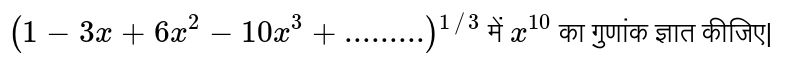  ` (1-3x+6x^(2) -10 x^(3) + .........) ""^(1//3) `  में  ` x^(10 ) `   का गुणांक ज्ञात कीजिए| 