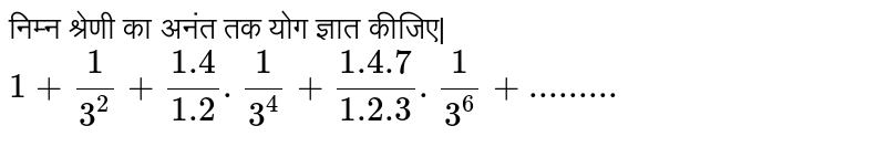निम्न श्रेणी का अनंत तक योग ज्ञात कीजिए| <br> ` 1+(1)/(3^(2) )+( 1.4)/( 1.2) .(1)/(3^(4))+( 1.4.7)/( 1.2.3) .(1)/3^(6)+.........` 