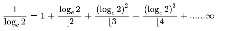` (1)/( log _e2)=1+(log _e 2 )/(|__2) +((log _e2)^(2))/( |__3) +( (log _e 2)^(3))/( |__4) +......infty ` 