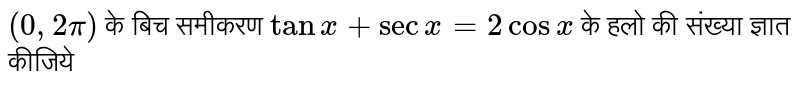`(0,2pi)` के बिच समीकरण `tan x+sec x=2 cos x` के हलो की संख्या ज्ञात कीजिये 