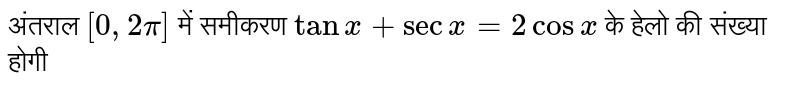 अंतराल  `[0,2pi]`  में समीकरण  `tan x+sec x=2cos x`  के हेलो की संख्या होगी