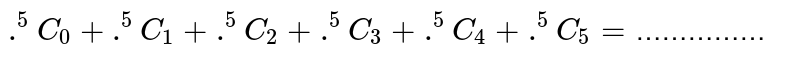`.^(5)C_(0)+.^(5)C_(1)+.^(5)C_(2)+.^(5)C_(3)+.^(5)C_(4)+.^(5)C_(5)=`……………