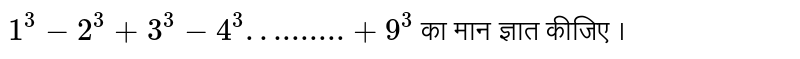  `1^(3)-2^(3)+3^(3)-4^(3)"…......."+9^(3)`  का मान ज्ञात कीजिए । 