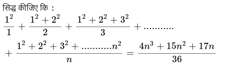 सिद्ध कीजिए कि  `:`  `(1^(2))/(1)+(1^(2)+2^(2))/(2)+(1^(2)+2^(2)+3^(2))/(3)+"..........."+(1^(2)+2^(2)+3^(2)+"..........."n^(2))/(n)=(4n^(3)+15n^(2)+17n)/( 36)` 