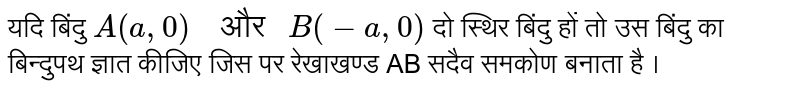 यदि बिंदु  `A(a, 0) "  और " B(-a, 0)`  दो स्थिर  बिंदु  हों तो  उस बिंदु का बिन्दुपथ  ज्ञात कीजिए  जिस पर रेखाखण्ड AB  सदैव  समकोण  बनाता है । 