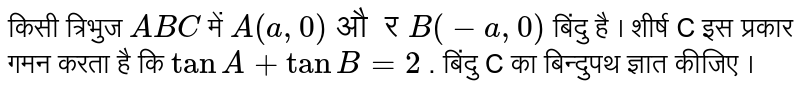 किसी त्रिभुज  `ABC`    में   `A (a, 0) और B (-a, 0)`  बिंदु  है ।  शीर्ष C  इस प्रकार  गमन  करता है कि  `tan A + tan B = 2`  . बिंदु C  का बिन्दुपथ  ज्ञात कीजिए  । 