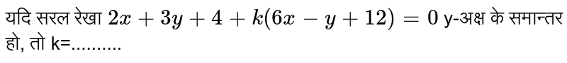 यदि सरल रेखा `2x+3y+4+k(6x-y+12)=0` y-अक्ष के समान्तर हो, तो k=.......... 