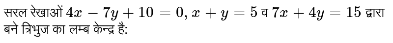 सरल रेखाओं  `4x-7y+10=0, x+y=5`  व  `7x+4y=15`  द्वारा बने त्रिभुज का लम्ब केन्द्र है: