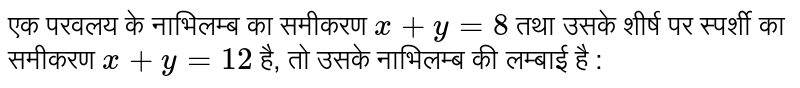 एक परवलय के नाभिलम्ब का समीकरण    `x+y=8`   तथा उसके शीर्ष पर स्पर्शी का समीकरण   `x+y=12`   है, तो उसके नाभिलम्ब की लम्बाई है : 