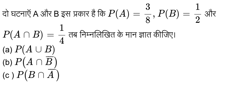 दो  घटनाऍ A और B  इस प्रकार है कि `P(A)  = (3)/(8)  , P(B) = (1)/(2)` और `P (A nn B) = (1)/(4)` तब निम्नलिखित  के मान  ज्ञात कीजिए। <br> (a) `P(A uu B)` <br> (b) `P (A nn bar(B))` <br> (c ) `P (B nn bar(A))`