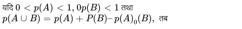 यदि `0 lt p (A)  lt 1, 0 p (B)  lt 1 ` तथा `p (A uu B)  = p (A )+   P (B) – p (A )_(0) (B), ` तब