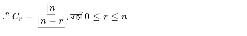 `.^(n)C_(r) = (ul(|n))/(ul(|n-r))`, जहाँ `0 le r le n` 