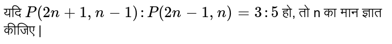 यदि `P(2n + 1, n - 1) : P (2n - 1, n) = 3 : 5` हो, तो n का मान ज्ञात कीजिए | 
