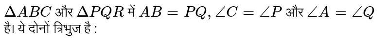 `DeltaABC ` और `DeltaPQR ` में `AB=PQ, angleC=angleP`  और `angleA=angleQ`  है। ये दोनों त्रिभुज है : 