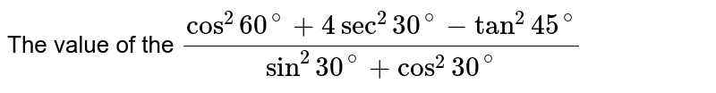 का मूल्य `(cos^(2)60^(@)+4sec^(2)30^(@)-tan^(2)45^(@))/(sin^(2)30^(@)+cos^(2)30^(@))` 