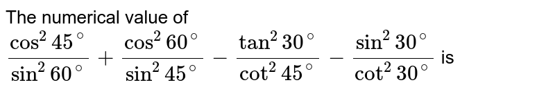 का संख्यात्मक मान <br> `(cos^(2)45^(@))/(sin^(2)60^(@))+(cos^(2)60^(@))/(sin^(2)45^(@))-(tan^(2)30^(@))/(cot^(2)45^(@))-(sin^(2)30^(@))/(cot^(2)30^(@))` है