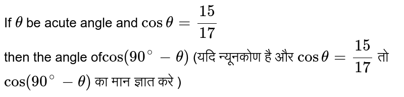 अगर `theta` तीव्र कोण और हो `cos theta=(15)/(17)` <br> तब का कोण `cos(90^(@)-theta)`  (यदि न्यूनकोण है और   `cos theta=(15)/(17)`  तो  `cos(90^(@)-theta)`  का मान ज्ञात करे )