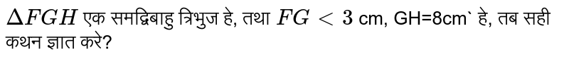  `DeltaFGH`  एक समद्विबाहु त्रिभुज हे, तथा  `FGlt3` सेमी, जीएच = 8 सेमी ` हे, तब सही कथन ज्ञात करे? ` 