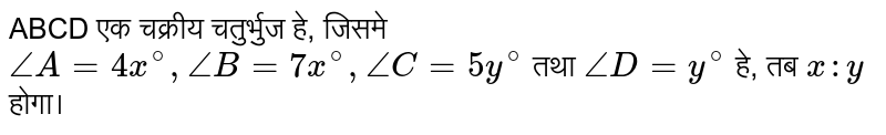 ABCD एक चक्रीय चतुर्भुज हे, जिसमे  `angleA=4x^(@), angleB=7x^(@), angleC=5y^(@)`  तथा  `angleD=y^(@)`  हे, तब  `x:y`  होगा।