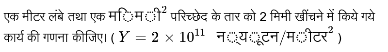 एक मीटर  लंबे तथा एक `"मिमी"^(2)`   परिच्छेद  के तार  को 2 मिमी खींचने  में किये गये कार्य की गणना  कीजिए। ( `Y=2xx10^(11)" न्यूटन/मीटर"^(2)` ) 