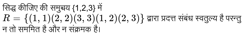 सिद्ध कीजिए की समुच्चय {1,2,3}  में  `R = {(1,1)(2,2)(3,3)(1,2) (2,3)}` द्वारा प्रदत्त संबंध स्वतुल्य है परन्तु न तो सममित है और न संक्रमक है। 