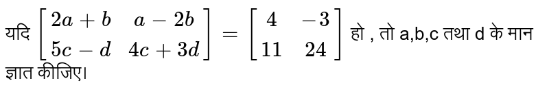यदि ` [(2a+b,a-2b),(5c-d,4c+3d)]=[(4,-3),(11,24)]`  हो , तो a,b,c तथा d के मान ज्ञात कीजिए।  