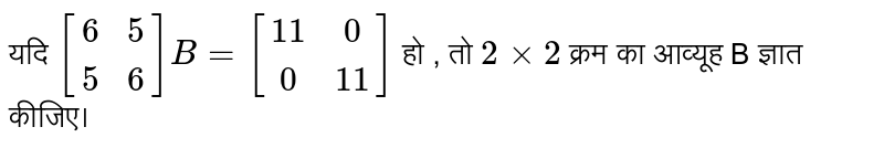 यदि `[(6,5),(5,6) ] B = [(11,0),(0,11)] ` हो , तो `2xx2 ` क्रम का आव्यूह  B  ज्ञात कीजिए।  