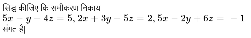 सिद्ध कीजिए कि समीकरण निकाय <br>`5x-y+4z=5, 2x+3y+5z=2, 5x-2y+6z=-1` संगत है|