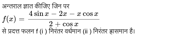 अन्तराल ज्ञात कीजिए जिन पर <br>  `f(x) = (4 sin x - 2x - x cos x)/(2+cos x) `   <br> से प्रदत्त  फलन f (i ) निरंतर  वर्धमान (ii ) निरंतर ह्रासमान  है।