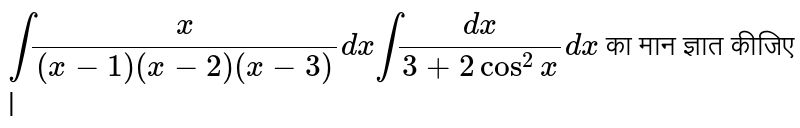 `int(x)/((x-1)(x-2)(x-3))dx int(dx)/(3+2cos^(2)x)dx` का मान ज्ञात कीजिए |