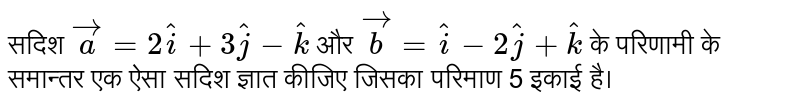सदिश  `vec(a) = 2hat(i) + 3hat(j) - hat(k)`   और  `vec(b) = hat(i) - 2hat(j) + hat(k)`  के परिणामी  के समान्तर एक ऐसा सदिश ज्ञात  कीजिए जिसका परिमाण 5 इकाई है। 