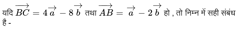 यदि  `vec(BC) = 4vec(a) - 8 vec(b)`   तथा  `vec(AB) = vec(a) - 2vec(b)`  हो , तो निम्न में सही संबंध है - 