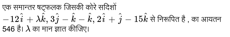 एक समान्तर षट्फलक  जिसकी कोरे सदिशों  `-12 hat(i) + lambda hat(k) , 3hat(j) - hat(k) -hat(k) , 2hat(i) + hat(j) - 15 hat(k)`  से निरूपित है , का आयतन 546 है।   `lambda`  का मान ज्ञात कीजिए। 