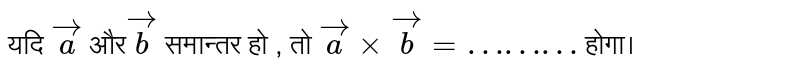 यदि  `vec(a)`  और `vec(b)`   समान्तर  हो , तो   `vec(a) xx  vec(b) = ………`  होगा। 