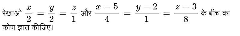  रेखाओ  `x/2 =y/2 =z/1`  और  `(x-5)/4 = (y-2)/1 = (z-3)/8`  के बीच का कोण ज्ञात कीजिए। 
