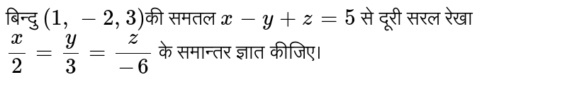 बिन्दु  `(1,-2,3)` की समतल  `x-y+z=5`   से दूरी  सरल रेखा  `x/2 =y/3 =z/(-6)`  के समान्तर ज्ञात कीजिए। 
