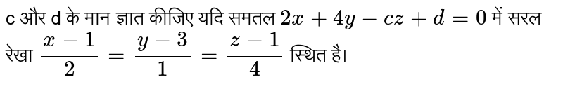 c और d  के मान ज्ञात कीजिए यदि समतल   `2x+ 4y - cz +d = 0`  में सरल रेखा  `(x-1)/2 = (y-3)/1 = (z-1)/4`  स्थित है। 