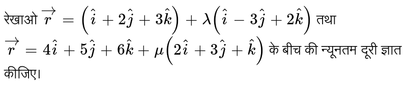 रेखाओ  `vec(r)=(hat(i)+2hat(j)+3hat(k))+lambda(hat(i)-3hat(j)+2hat(k))`  तथा  `vec(r)=4hat(i)+5hat(j)+6hat(k)+mu(2hat(i)+3hat(j)+hat(k))`  के बीच की न्यूनतम दूरी ज्ञात कीजिए। 