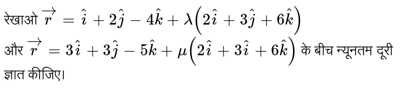 रेखाओ  `vec(r) = hat(i) + 2hat(j) - 4hat(k) + lambda(2 hat(i) + 3hat(j) + 6hat(k))`  <br>और  `vec(r)= 3hat(i) + 3hat(j) - 5hat(k) + mu(2hat(i)+3hat(i)+6hat(k))`   के बीच न्यूनतम दूरी  ज्ञात कीजिए। 