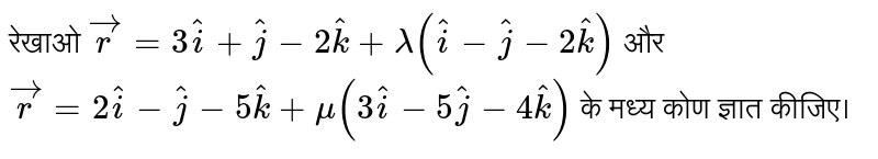 रेखाओ  `vec(r) = 3hat(i)+hat(j)-2hat(k)+lambda(hat(i)-hat(j)-2hat(k))`   और  `vec(r )=2hat(i) - hat(j) - 5hat(k) + mu (3hat(i) - 5 hat(j) - 4hat(k))`   के मध्य  कोण ज्ञात कीजिए। 