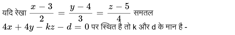 यदि रेखा  `(x-3)/2 = (y-4)/3 = (z-5)/4`  समतल  `4x+4y-kz -d = 0 `  पर स्थित है तो k और d के मान है - 