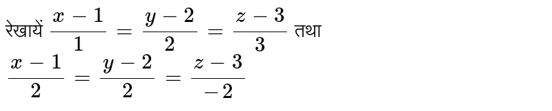 रेखायें  `(x-1)/1 = (y-2)/2 = (z-3)/3`  तथा  `(x-1)/2 = (y-2)/2 = (z-3)/(-2)` 