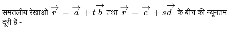 समतलीय  रेखाओ  `vec(r ) = vec(a) + t vec (b)`  तथा  `vec ( r) = vec(c ) + s vec(d)`   के बीच की न्यूनतम दूरी है - 