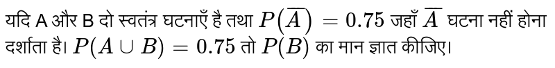 यदि A और B दो स्वतंत्र घटनाएँ  है तथा  `P(bar(A)) = 0.75`  जहाँ  `bar(A)`  घटना  नहीं होना दर्शाता  है।   `P(A cup B) = 0.75`  तो  `P(B)`  का मान ज्ञात कीजिए।  