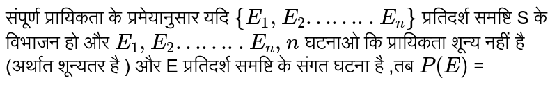  संपूर्ण प्रायिकता के प्रमेयानुसार यदि  `{ E_(1),E_(2) ……..E_(n)}`   प्रतिदर्श  समष्टि  S के विभाजन हो और   `E_(1),E_(2) …….. E_(n), n `  घटनाओ कि प्रायिकता शून्य  नहीं है (अर्थात शून्यतर है ) और E प्रतिदर्श  समष्टि के संगत घटना  है ,तब   `P (E ) ` =